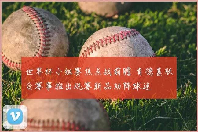 世界杯小组赛焦点战前瞻 肯德基联合赛事推出观赛新品助阵球迷