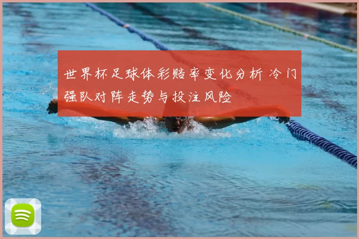 世界杯足球体彩赔率变化分析 冷门强队对阵走势与投注风险