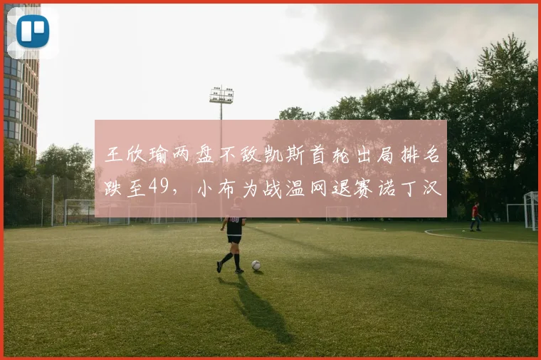 王欣瑜两盘不敌凯斯首轮出局排名跌至49，小布为战温网退赛诺丁汉